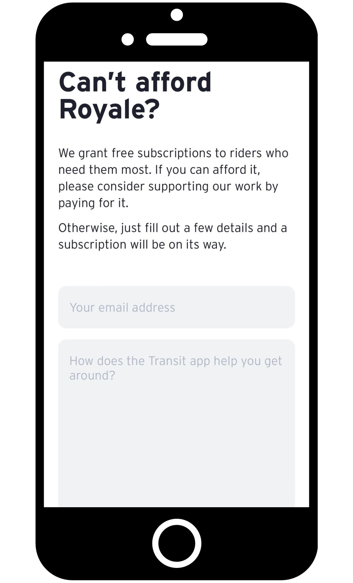 Click “Upgrade to Royale,” scroll down to Can’t afford it? and click the “Learn more” button. Here you will encounter Transit’s explanation for why they're requiring a paid subscription to access certain features. They say they are “offering a limited number of free subscriptions” by clicking “just send us an email and ask” you are brought 